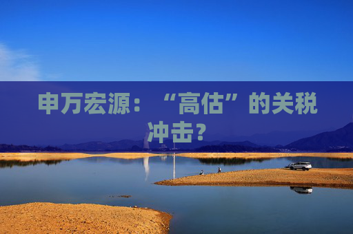 申万宏源：“高估”的关税冲击？  第1张