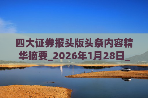 四大证券报头版头条内容精华摘要_2026年1月28日_财经新闻