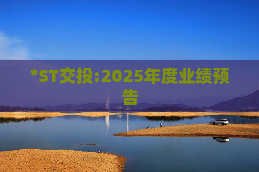 *ST交投:2025年度业绩预告