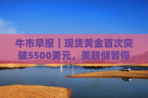 牛市早报｜现货黄金首次突破5500美元，美联储暂停降息