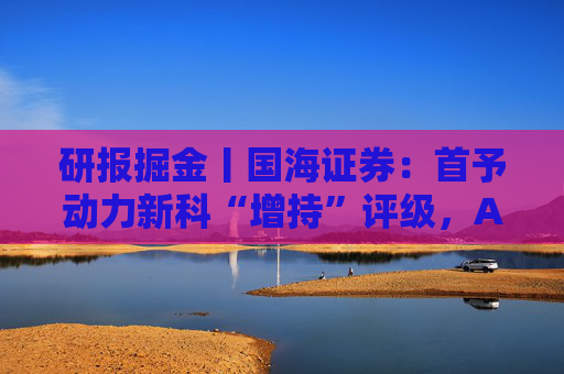 研报掘金丨国海证券：首予动力新科“增持”评级，AIDC电源用发动机提供盈利弹性