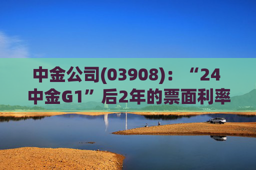 中金公司(03908)：“24 中金G1”后2年的票面利率下调84个基点