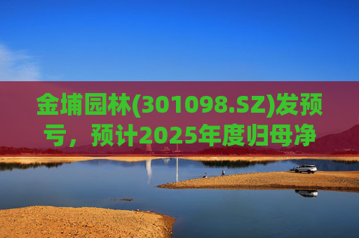 金埔园林(301098.SZ)发预亏，预计2025年度归母净亏损2.1亿元至2.6亿元