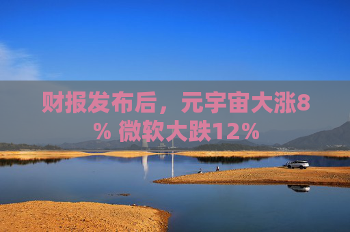 财报发布后，元宇宙大涨8% 微软大跌12%