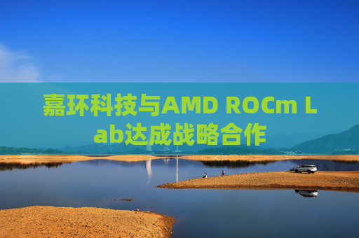 嘉环科技与AMD ROCm Lab达成战略合作  第1张