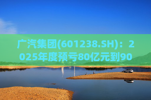 广汽集团(601238.SH)：2025年度预亏80亿元到90亿元