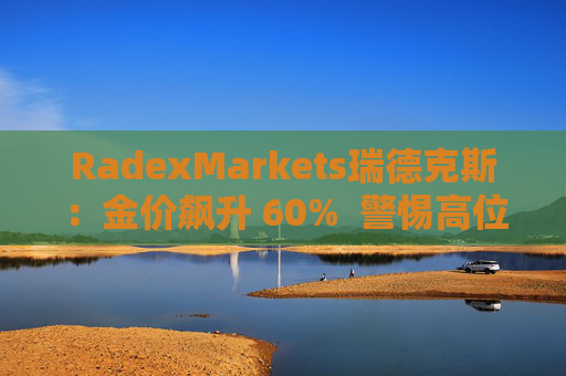 RadexMarkets瑞德克斯：金价飙升 60%  警惕高位陷阱