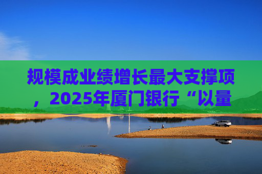 规模成业绩增长最大支撑项，2025年厦门银行“以量补价”扭转业绩困局