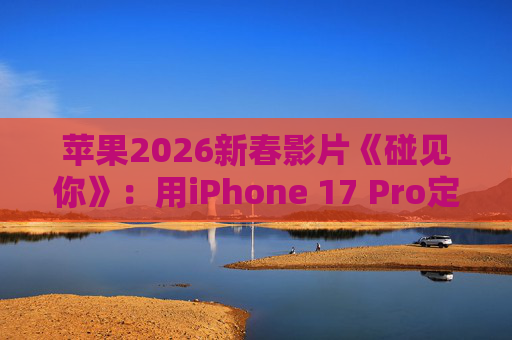 苹果2026新春影片《碰见你》：用iPhone 17 Pro定格温柔年味