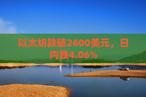 以太坊跌破2600美元，日内跌4.06%