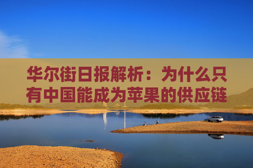 华尔街日报解析：为什么只有中国能成为苹果的供应链中心？