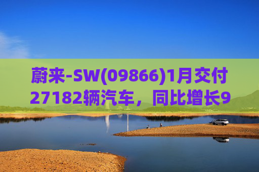 蔚来-SW(09866)1月交付27182辆汽车，同比增长96.1%