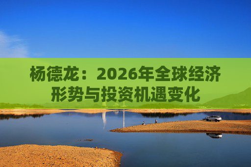 杨德龙：2026年全球经济形势与投资机遇变化