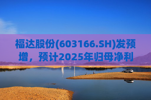 福达股份(603166.SH)发预增，预计2025年归母净利润同比增加67.31%到78.11%