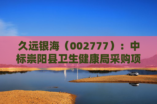 久远银海（002777）：中标崇阳县卫生健康局采购项目，中标金额为118.00万元