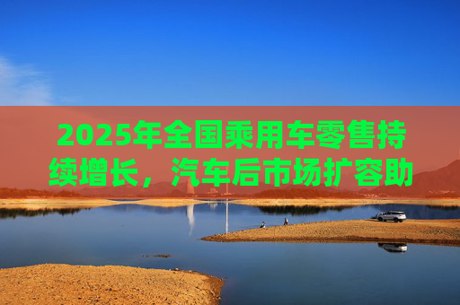 2025年全国乘用车零售持续增长，汽车后市场扩容助推巴兰仕长期向好