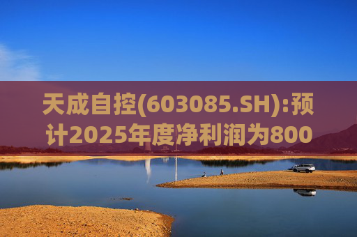 天成自控(603085.SH):预计2025年度净利润为8000万元到9500万元 将实现扭亏为盈