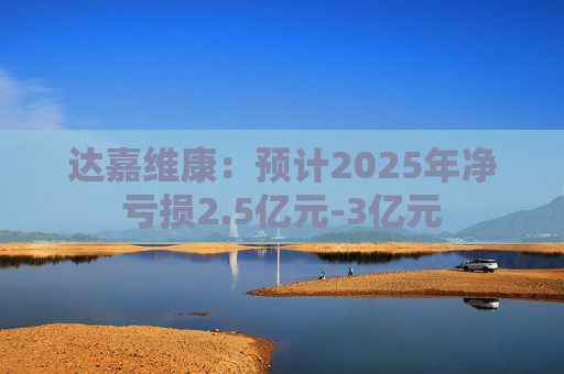 达嘉维康：预计2025年净亏损2.5亿元-3亿元