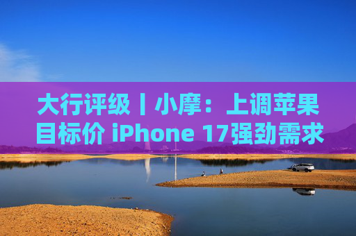 大行评级丨小摩：上调苹果目标价 iPhone 17强劲需求与成本控制将推动业绩超预期