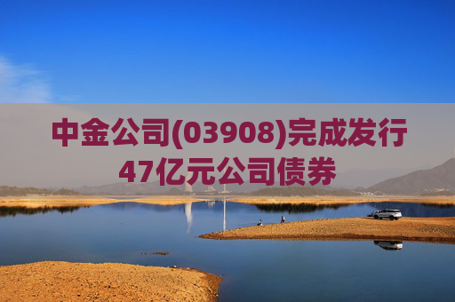 中金公司(03908)完成发行47亿元公司债券