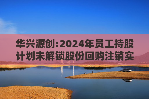 华兴源创:2024年员工持股计划未解锁股份回购注销实施公告
