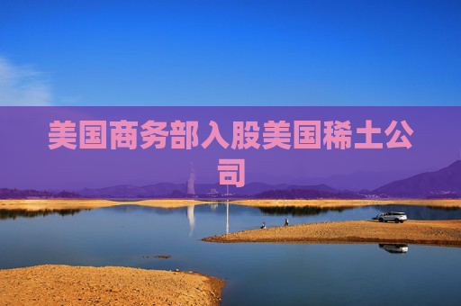 美国商务部入股美国稀土公司