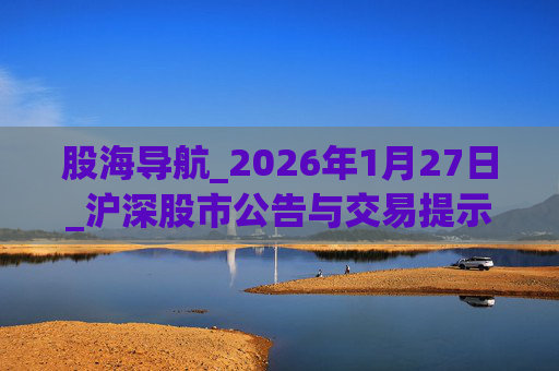 股海导航_2026年1月27日_沪深股市公告与交易提示  第1张