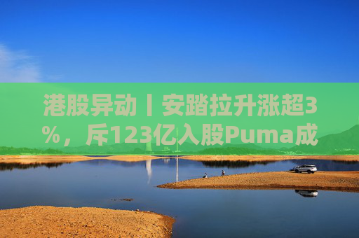 港股异动丨安踏拉升涨超3%，斥123亿入股Puma成最大股东