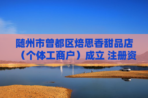 随州市曾都区焙思香甜品店（个体工商户）成立 注册资本2万人民币