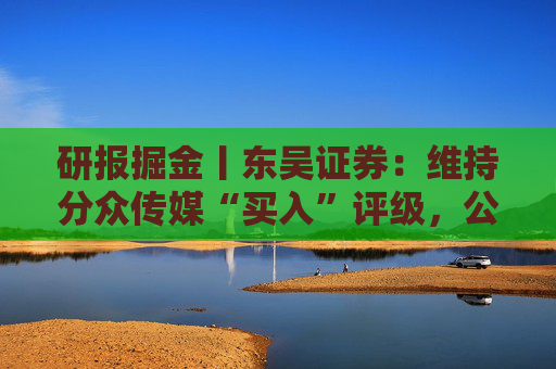 研报掘金丨东吴证券：维持分众传媒“买入”评级，公司主业仍然保持稳健的增长