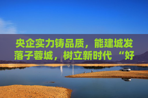 央企实力铸品质，能建城发落子蓉城，树立新时代 “好房子” 建设标杆  第1张