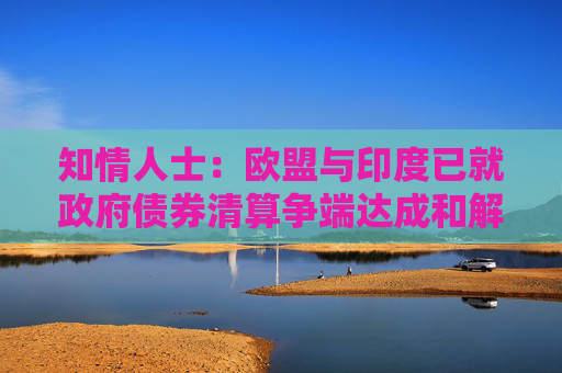 知情人士：欧盟与印度已就政府债券清算争端达成和解