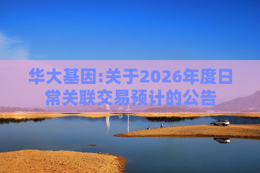 华大基因:关于2026年度日常关联交易预计的公告
