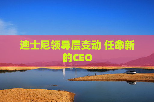 迪士尼领导层变动 任命新的CEO