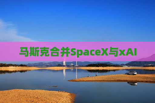 马斯克合并SpaceX与xAI