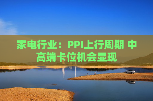 家电行业：PPI上行周期 中高端卡位机会显现
