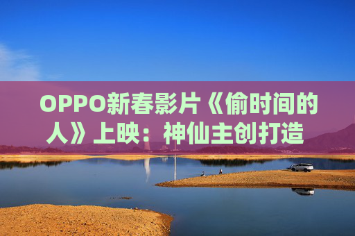 OPPO新春影片《偷时间的人》上映：神仙主创打造 全片由OPPO Find X9 Pro拍摄