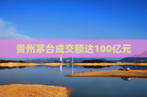 贵州茅台成交额达100亿元