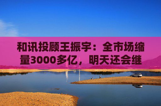 和讯投顾王振宇：全市场缩量3000多亿，明天还会继续跌吗？