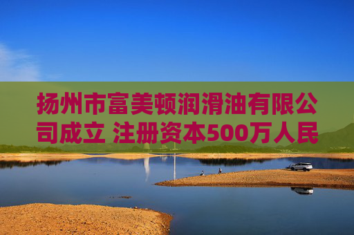 扬州市富美顿润滑油有限公司成立 注册资本500万人民币