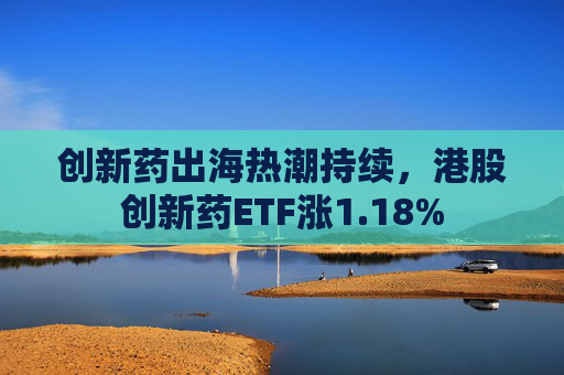 创新药出海热潮持续，港股创新药ETF涨1.18%