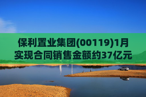 保利置业集团(00119)1月实现合同销售金额约37亿元 同比减少22.92%