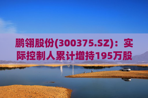 鹏翎股份(300375.SZ)：实际控制人累计增持195万股