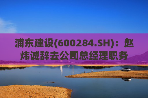 浦东建设(600284.SH)：赵炜诚辞去公司总经理职务