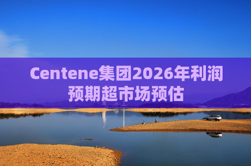 Centene集团2026年利润预期超市场预估