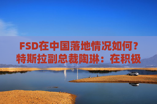 FSD在中国落地情况如何？特斯拉副总裁陶琳：在积极推进，还没有可以公布的时间表