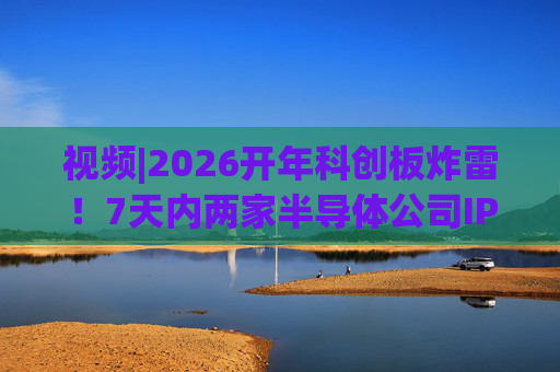 视频|2026开年科创板炸雷！7天内两家半导体公司IPO撤单，都是头部券商保荐的！