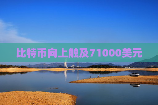 比特币向上触及71000美元
