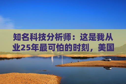 知名科技分析师：这是我从业25年最可怕的时刻，美国科技行业可能“倒退十年”