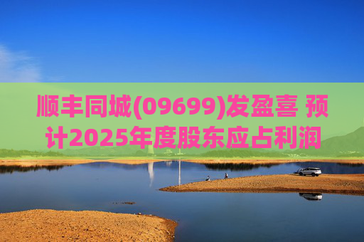 顺丰同城(09699)发盈喜 预计2025年度股东应占利润同比增长不低于80%